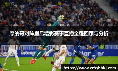 摩纳哥对阵里昂精彩赛事直播全程回顾与分析